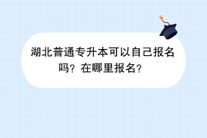 湖北普通专升本可以自己报名吗？在哪里报名？