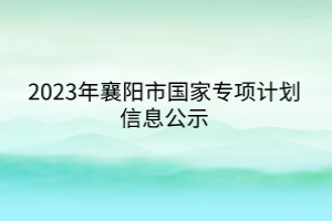 2023年襄阳市国家专项计划信息公示