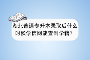 湖北普通专升本录取后什么时候学信网能查到学籍？