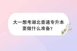大一想考湖北普通专升本要做什么准备？