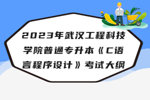 2023年武汉工程科技学院普通专升本《C语言程序设计》考试大纲