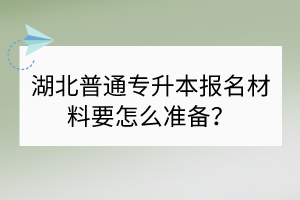 湖北普通专升本报名材料要怎么准备？