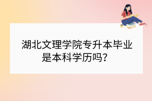 湖北文理学院专升本毕业是本科学历吗？
