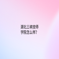 湖北三峡技师学院怎么样？