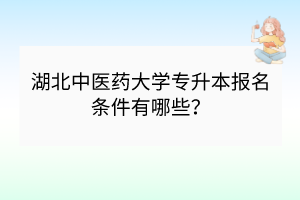 湖北中医药大学专升本报名条件有哪些？