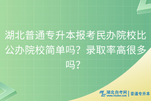 湖北普通专升本报考民办院校比公办院校简单吗？录取率高很多吗？