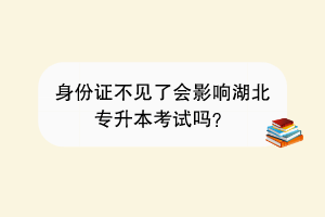 身份证不见了会影响湖北专升本考试吗？