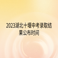 2023湖北十堰中考录取结果公布时间