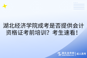 湖北经济学院成考是否提供会计资格证考前培训？考生速看！