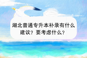 湖北普通专升本补录有什么建议？要考虑什么？
