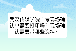 武汉传媒学院自考现场确认单需要打印吗？现场确认需要带哪些资料？