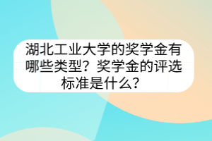 湖北工业大学的奖学金有哪些类型？奖学金的评选标准是什么？