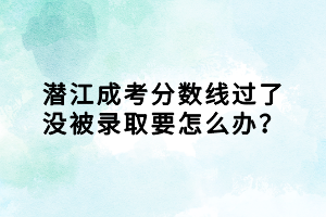 潜江成考分数线过了没被录取要怎么办？