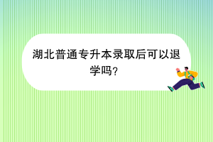 湖北普通专升本录取后可以退学吗？