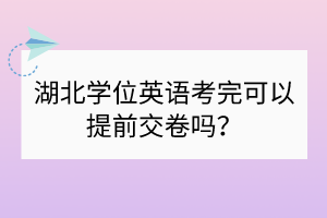 ​湖北学位英语考完可以提前交卷吗？