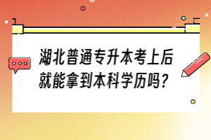 湖北普通专升本考上后就能拿到本科学历吗？