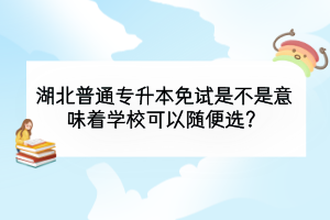 湖北普通专升本免试是不是意味着学校可以随便选？
