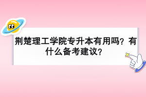 荆楚理工学院专升本有用吗？有什么备考建议？