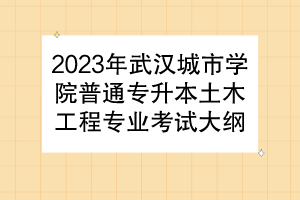 2023年武汉城市学院普通专升本土木工程专业考试大纲
