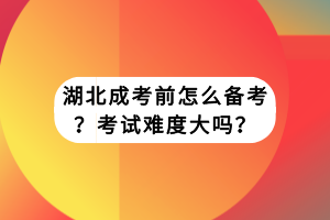 湖北成考前怎么备考？考试难度大吗？