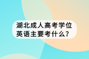 湖北成人高考学位英语主要考什么？