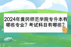 2024年黄冈师范学院专升本有哪些专业？考试科目有哪些？