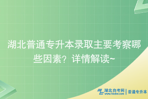 湖北普通专升本录取主要考察哪些因素？详情解读~