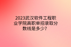 2023武汉软件工程职业学院高职单招录取分数线是多少？