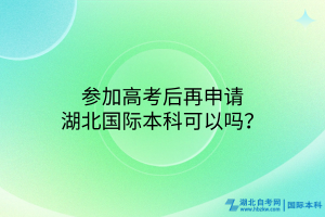参加高考后再申请湖北国际本科可以吗？