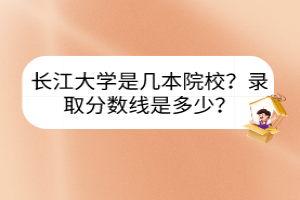 长江大学是几本院校？录取分数线是多少？