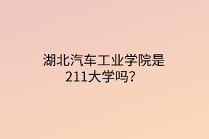 湖北汽车工业学院是211大学吗？