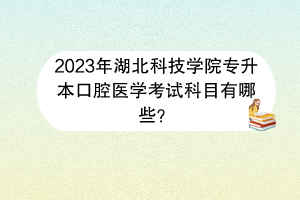 2023年湖北科技学院专升本口腔医学考试科目有哪些？