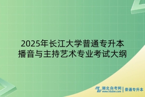 2025年长江大学普通专升本播音与主持艺术专业考试大纲