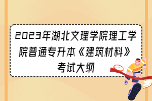 2023年湖北文理学院理工学院普通专升本《建筑材料》考试大纲