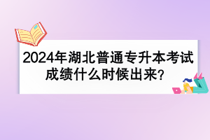2024年湖北普通专升本考试成绩什么时候出来？