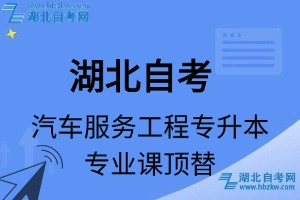 湖北自考汽车服务工程专升本专业课顶替表_顶替学分_顶替科目_顶替说明