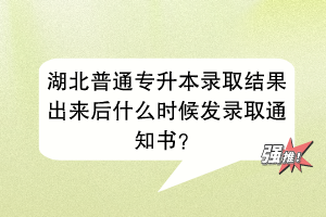 湖北普通专升本录取结果出来后什么时候发录取通知书？