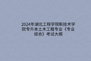 2024年湖北工程学院新技术学院专升本土木工程专业《专业综合》考试大纲