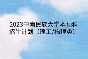 2023中南民族大学本预科招生计划（理工/物理类）