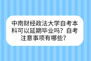 中南财经政法大学自考​本科可以延期毕业吗？自考注意事项有哪些？