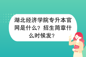 湖北经济学院专升本官网是什么？招生简章什么时候发？