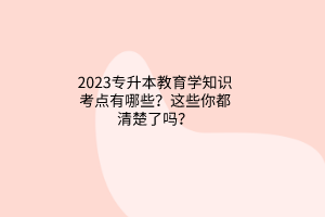 2023专升本教育学知识考点有哪些？这些你都清楚了吗？