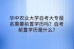 华中农业大学自考大专报名需要前置学历吗？自考前置学历是什么？