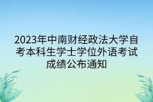 2023年中南财经政法大学自考本科生学士学位外语考试成绩公布通知