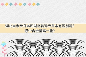 湖北普通专升本和自考专升本有什么区别？哪个含金量高一些？