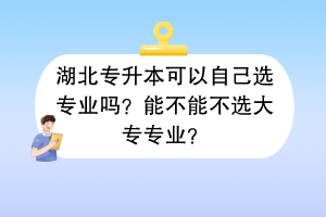 湖北专升本可以自己选专业吗？能不能不选大专专业？