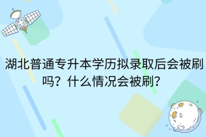 湖北普通专升本拟录取后会被刷吗？什么情况会被刷？