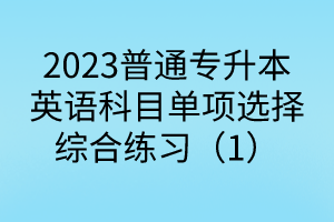 2023普通专升本英语科目单项选择综合练习（1）