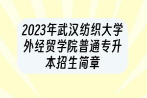 2023年武汉纺织大学外经贸学院普通专升本招生简章