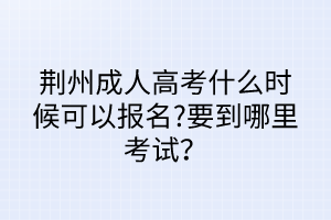 荆州成人高考什么时候可以报名?要到哪里考试？